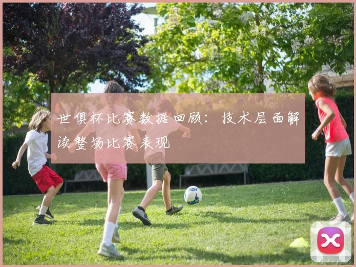 世俱杯比赛数据回顾：技术层面解读整场比赛表现
