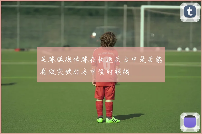 足球弧线传球在快速反击中是否能有效突破对方中场封锁线