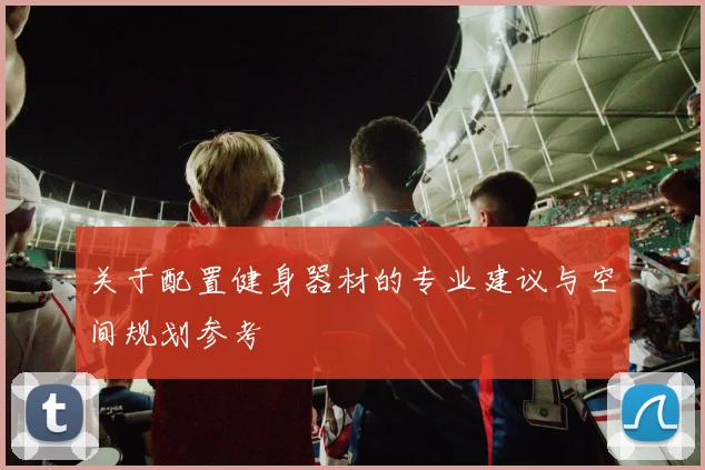 关于配置健身器材的专业建议与空间规划参考