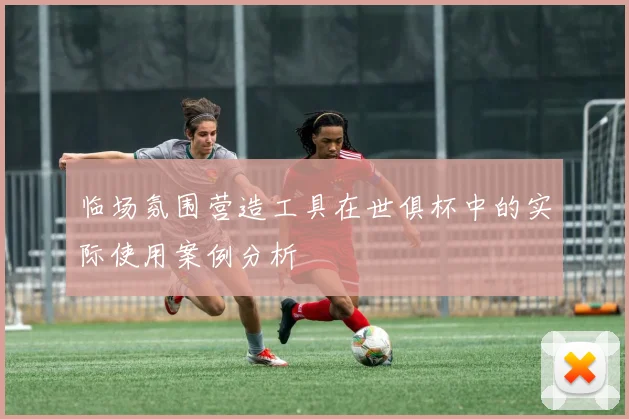 临场氛围营造工具在世俱杯中的实际使用案例分析
