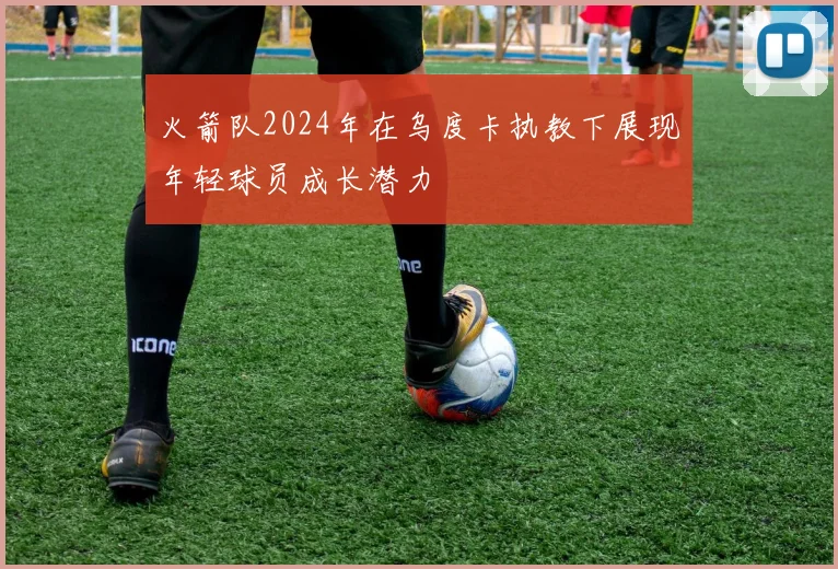 火箭队2024年在乌度卡执教下展现年轻球员成长潜力