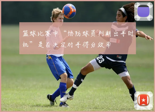 篮球比赛中“协防球员判断出手时机”是否决定对手得分效率