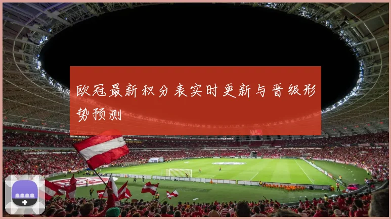 欧冠最新积分表实时更新与晋级形势预测