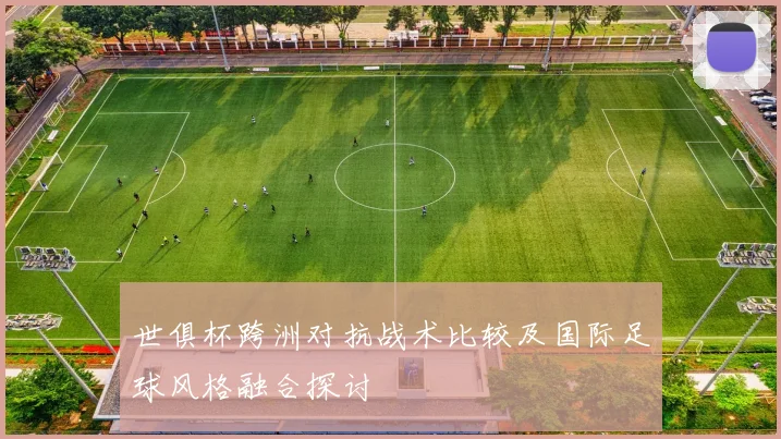 世俱杯跨洲对抗战术比较及国际足球风格融合探讨