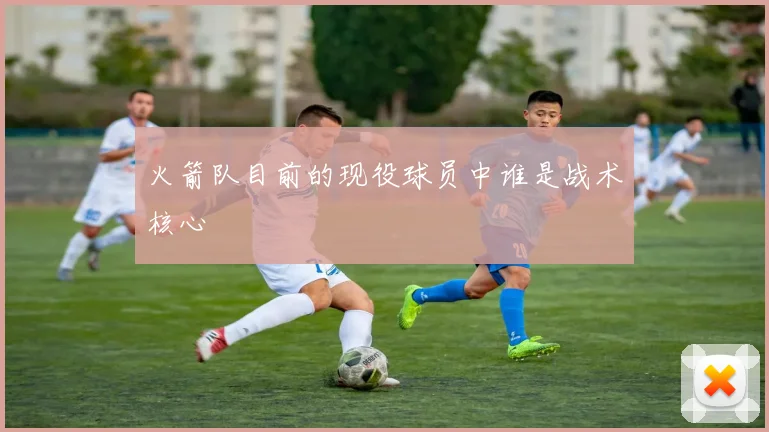 火箭队目前的现役球员中谁是战术核心