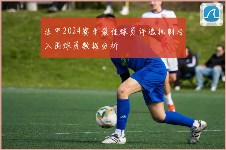 法甲2024赛季最佳球员评选机制与入围球员数据分析