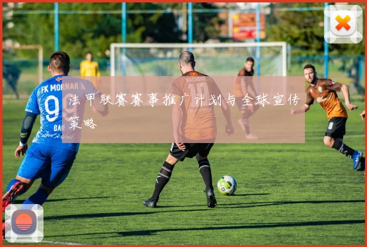 法甲联赛赛事推广计划与全球宣传策略