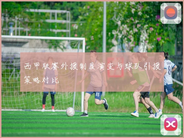 西甲联赛外援制度演变与球队引援策略对比