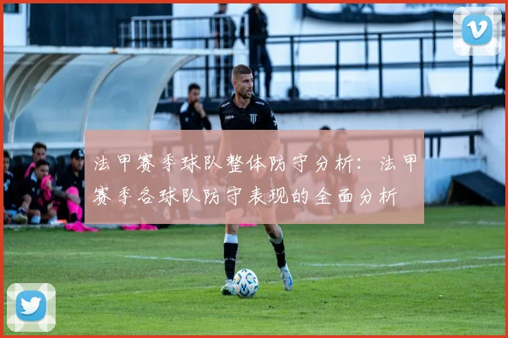 法甲赛季球队整体防守分析：法甲赛季各球队防守表现的全面分析