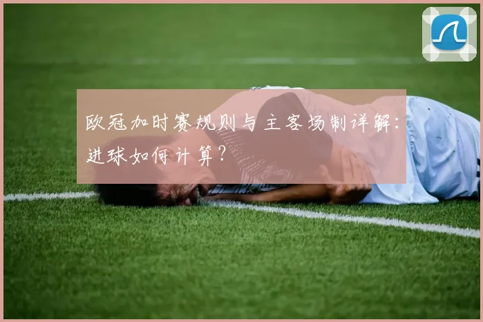 欧冠加时赛规则与主客场制详解：进球如何计算？