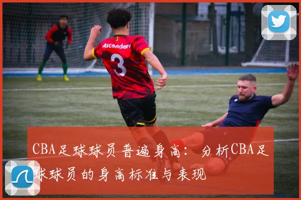 CBA足球球员普遍身高:分析CBA足球球员的身高标准与表现