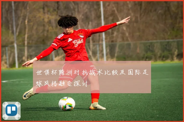 世俱杯跨洲对抗战术比较及国际足球风格融合探讨