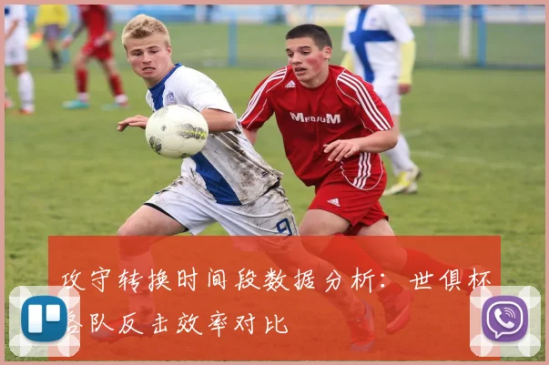 攻守转换时间段数据分析:世俱杯各队反击效率对比